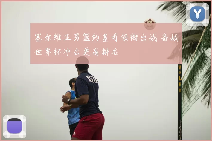 塞尔维亚男篮约基奇领衔出战 备战世界杯冲击更高排名