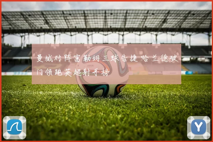 曼城对阵富勒姆三球告捷 哈兰德破门领跑英超射手榜