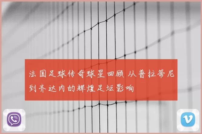 法国足球传奇球星回顾 从普拉蒂尼到齐达内的辉煌足坛影响