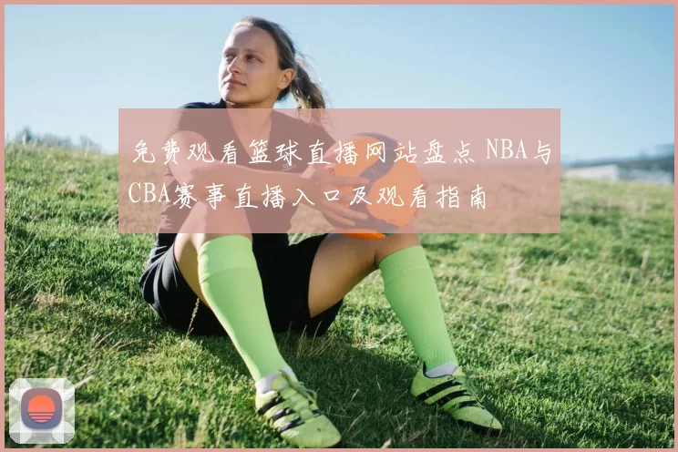 免费观看篮球直播网站盘点 NBA与CBA赛事直播入口及观看指南