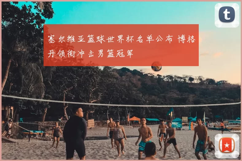 塞尔维亚篮球世界杯名单公布 博格丹领衔冲击男篮冠军