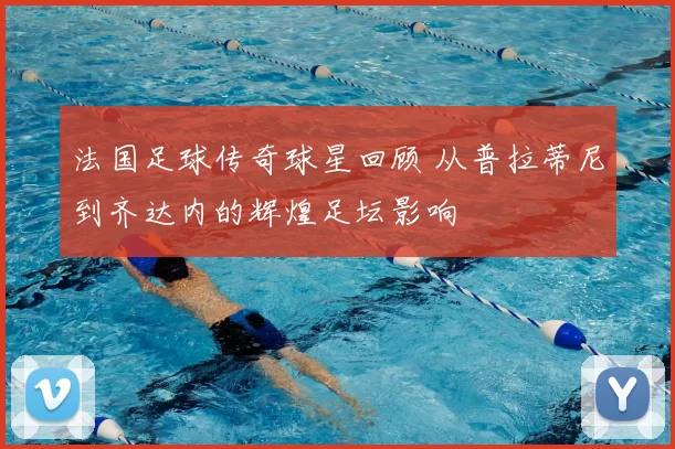 法国足球传奇球星回顾 从普拉蒂尼到齐达内的辉煌足坛影响