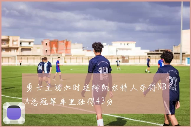 勇士主场加时逆转凯尔特人夺得NBA总冠军库里独得43分