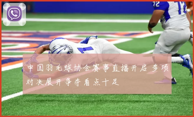中国羽毛球协会赛事直播开启 多项对决展开争夺看点十足