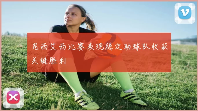 昆西艾西比赛表现稳定助球队收获关键胜利