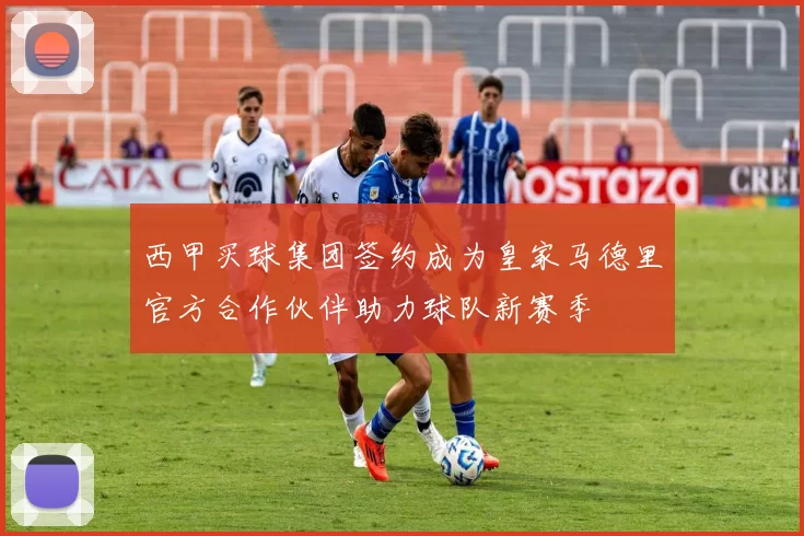 西甲买球集团签约成为皇家马德里官方合作伙伴助力球队新赛季