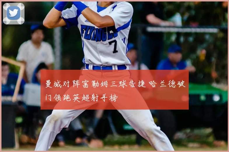 曼城对阵富勒姆三球告捷 哈兰德破门领跑英超射手榜