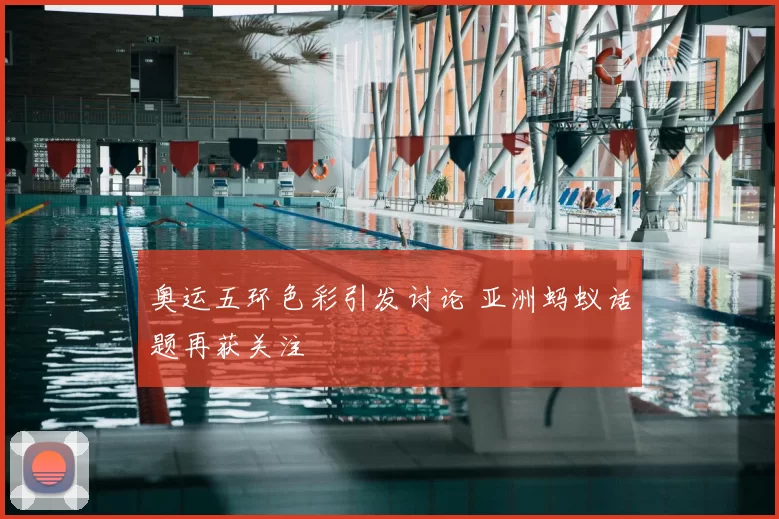 奥运五环色彩引发讨论 亚洲蚂蚁话题再获关注