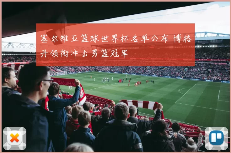 塞尔维亚篮球世界杯名单公布 博格丹领衔冲击男篮冠军