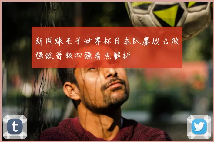 新网球王子世界杯日本队鏖战击败强敌晋级四强看点解析