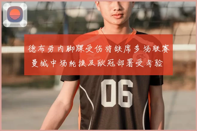 德布劳内脚踝受伤将缺席多场联赛 曼城中场轮换及欧冠部署受考验