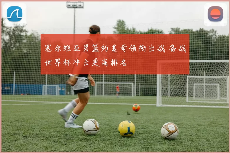 塞尔维亚男篮约基奇领衔出战 备战世界杯冲击更高排名