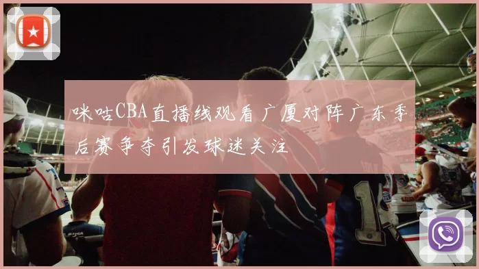 咪咕CBA直播线观看广厦对阵广东季后赛争夺引发球迷关注