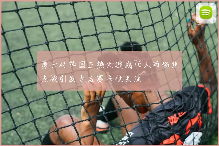 勇士对阵国王热火迎战76人两场焦点战引发季后赛卡位关注