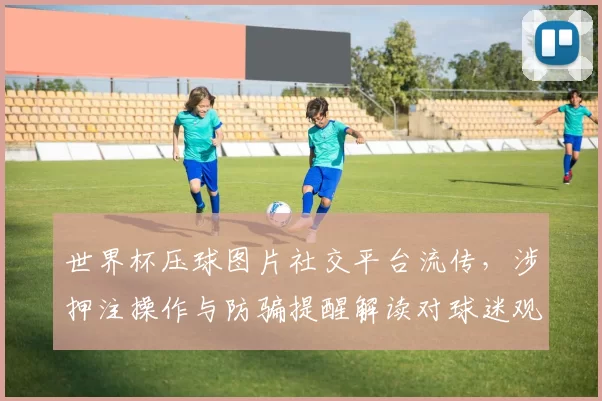 世界杯压球图片社交平台流传，涉押注操作与防骗提醒解读对球迷观赛影响