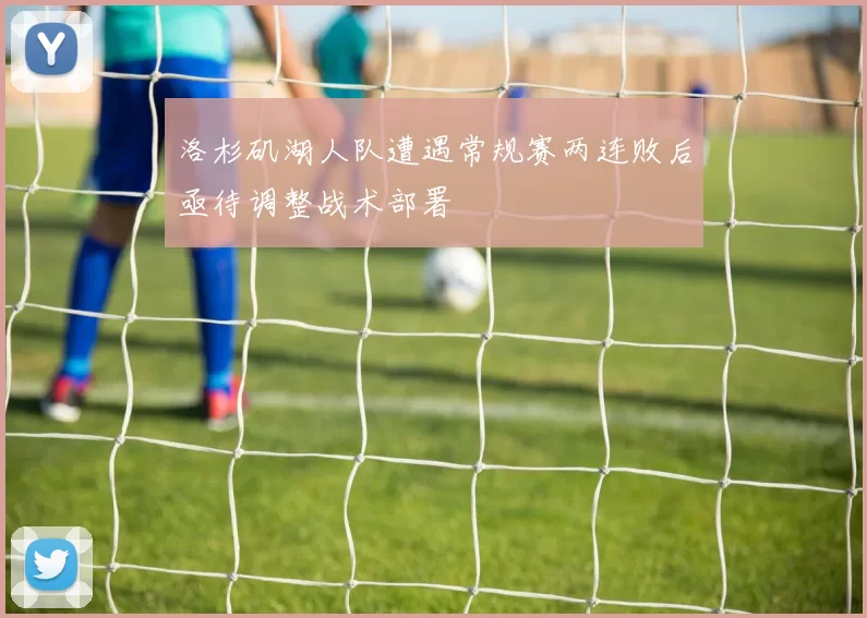 洛杉矶湖人队遭遇常规赛两连败后亟待调整战术部署