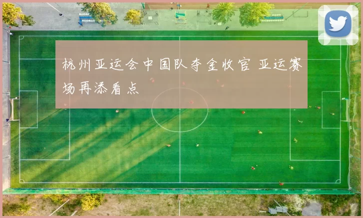 杭州亚运会中国队夺金收官 亚运赛场再添看点