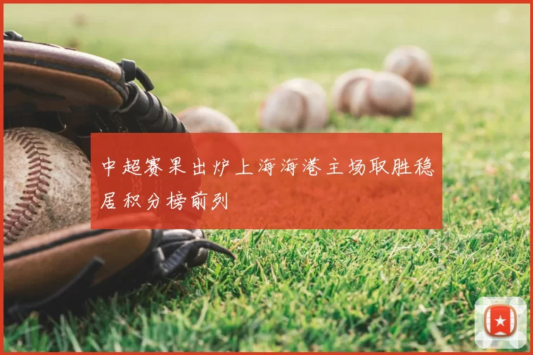 中超赛果出炉上海海港主场取胜稳居积分榜前列