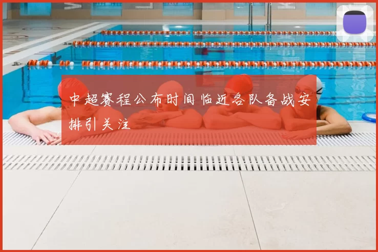 中超赛程公布时间临近各队备战安排引关注