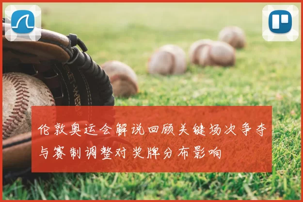 伦敦奥运会解说回顾关键场次争夺与赛制调整对奖牌分布影响