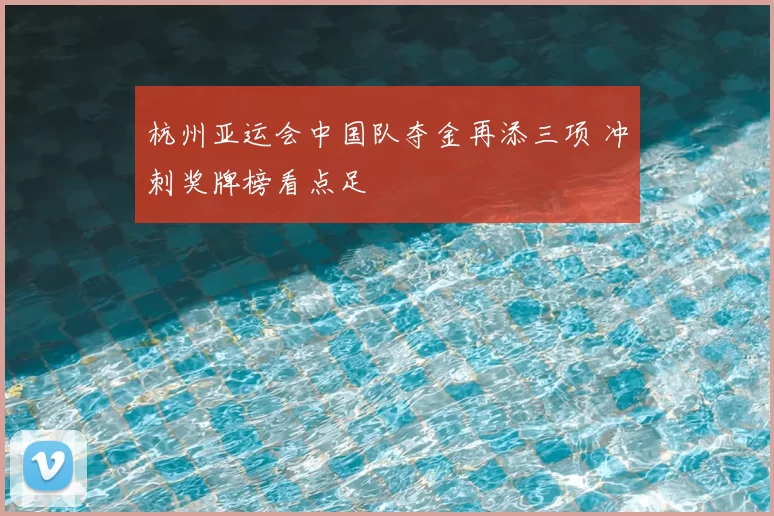 杭州亚运会中国队夺金再添三项 冲刺奖牌榜看点足