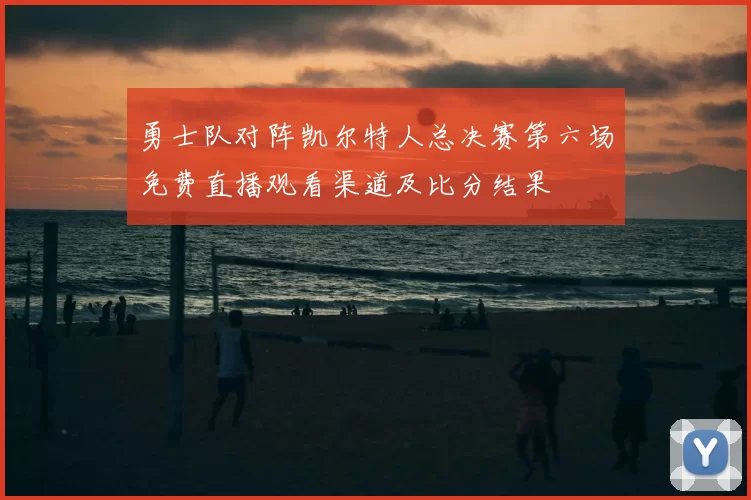 勇士队对阵凯尔特人总决赛第六场免费直播观看渠道及比分结果