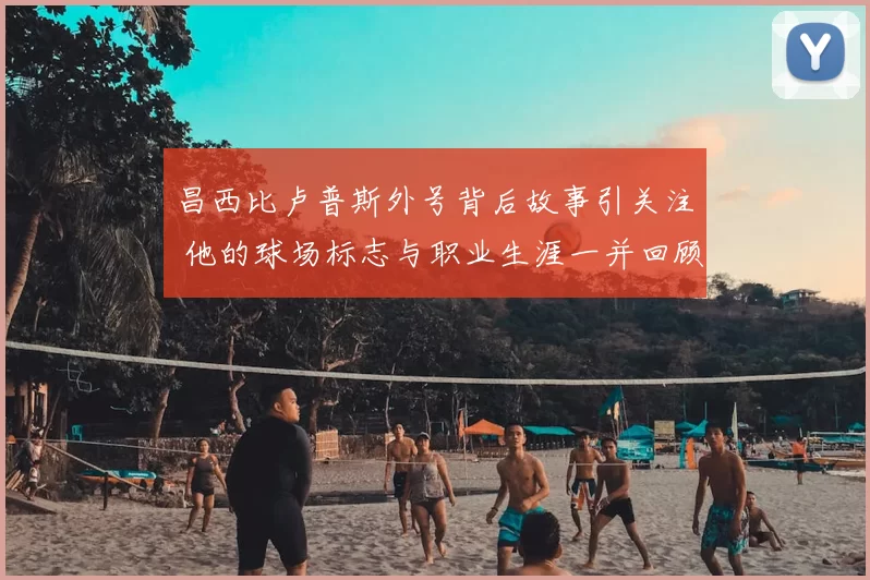 昌西比卢普斯外号背后故事引关注 他的球场标志与职业生涯一并回顾