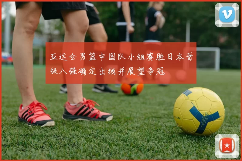 亚运会男篮中国队小组赛胜日本晋级八强确定出线并展望争冠