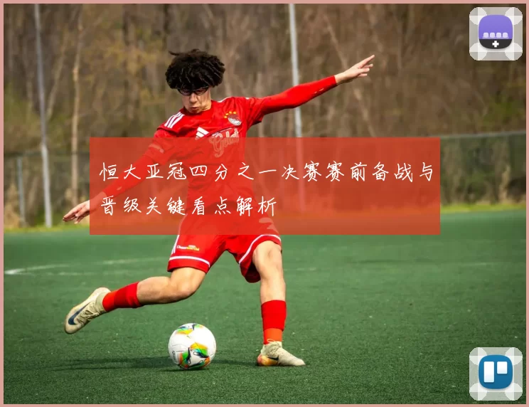 恒大亚冠四分之一决赛赛前备战与晋级关键看点解析