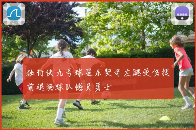独行侠九号球星东契奇左腿受伤提前退场球队憾负勇士