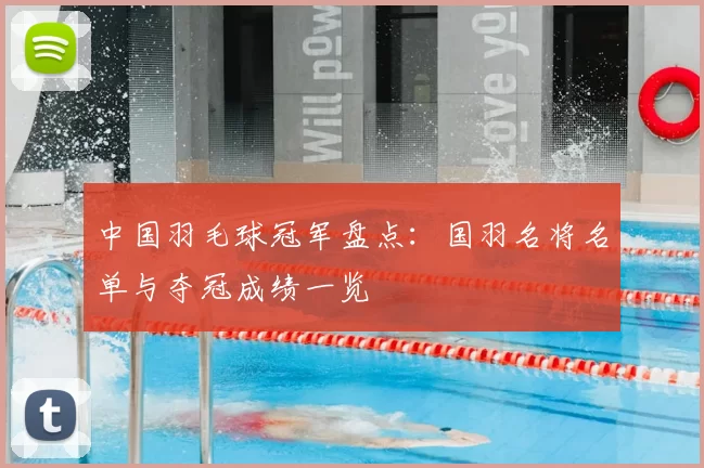 中国羽毛球冠军盘点：国羽名将名单与夺冠成绩一览