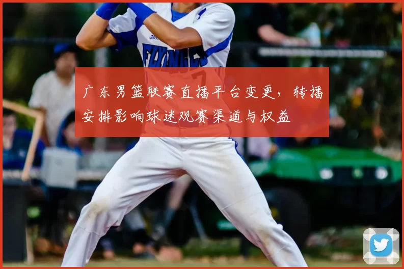 广东男篮联赛直播平台变更，转播安排影响球迷观赛渠道与权益