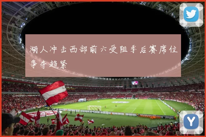 湖人冲击西部前六受阻季后赛席位争夺趋紧