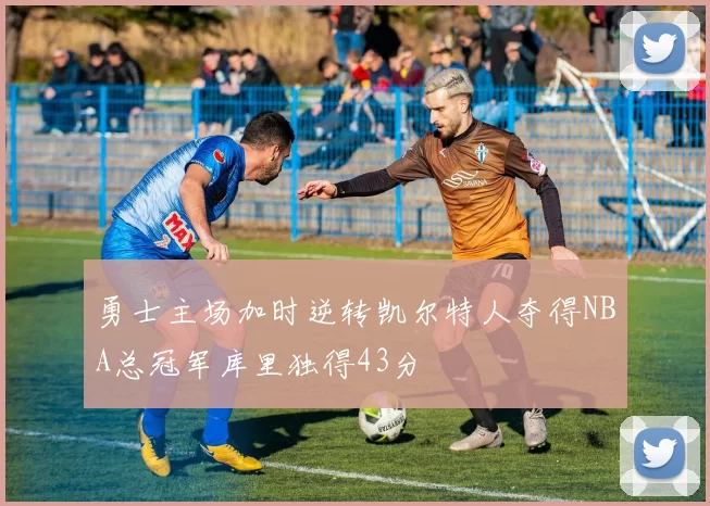 勇士主场加时逆转凯尔特人夺得NBA总冠军库里独得43分